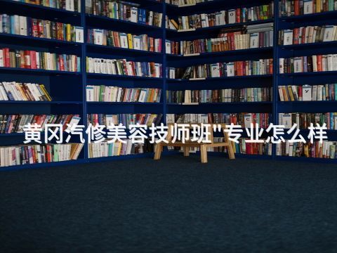 黄冈汽修美容技师班"专业怎么样
