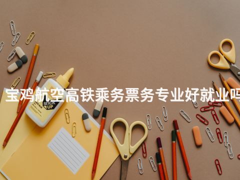 宝鸡航空高铁乘务票务专业好就业吗