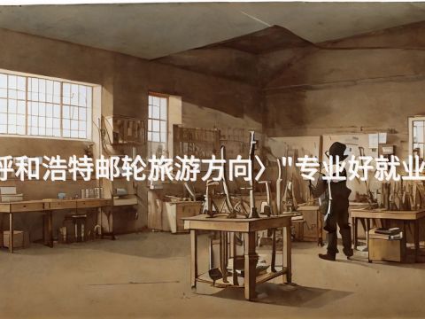 呼和浩特邮轮旅游方向〉"专业好就业吗