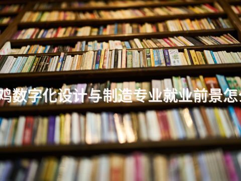 宝鸡数字化设计与制造专业就业前景怎么样