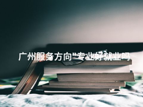 广州服务方向"专业好就业吗