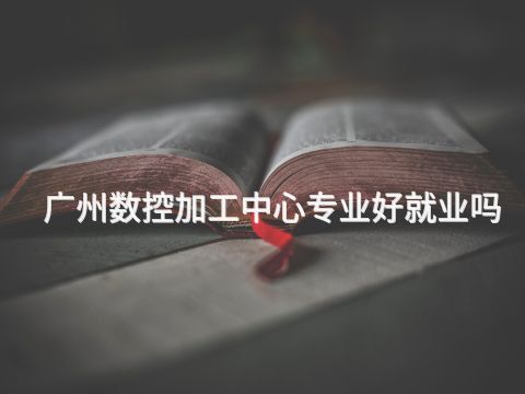 广州数控加工中心专业好就业吗(图1) 广州数控加工中心专业好就业吗(图1)