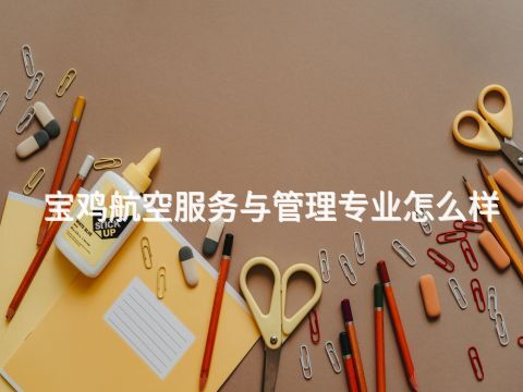 宝鸡航空服务与管理专业怎么样(图1) 宝鸡航空服务与管理专业怎么样(图1)