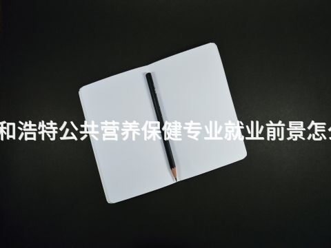 呼和浩特公共营养保健专业就业前景怎么样