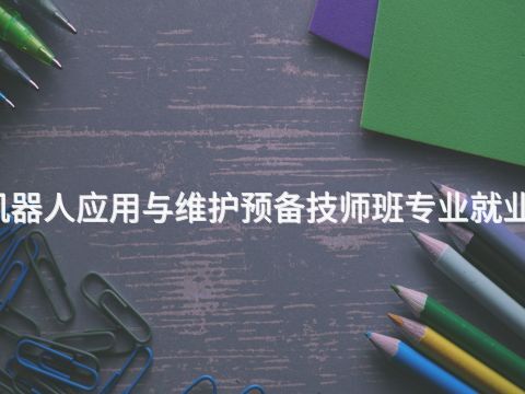 黄冈工业机器人应用与维护预备技师班专业就业前景怎么样