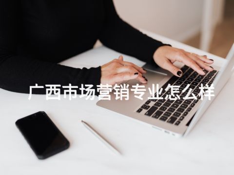 广西市场营销专业怎么样(图1) 广西市场营销专业怎么样(图1)