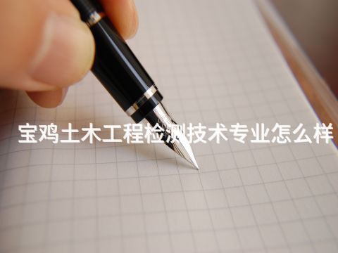 宝鸡土木工程检测技术专业怎么样