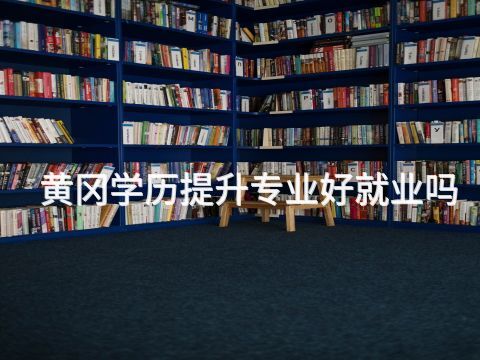 黄冈学历提升专业好就业吗