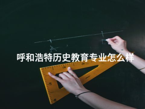 呼和浩特歷史教育專業怎么樣