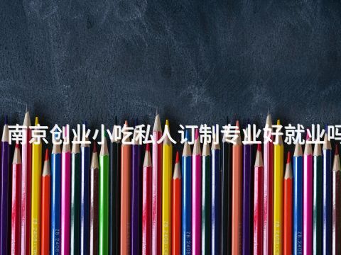 南京創業小吃私人訂制專業好就業嗎