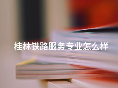 桂林铁路服务专业怎么样