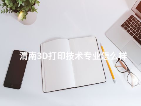 渭南3D打印技术专业怎么样