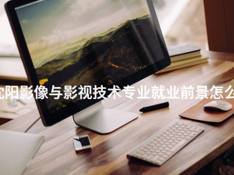 沈阳影像与影视技术专业就业前景怎么样
