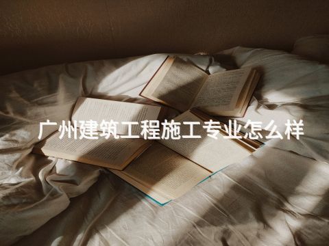 广州建筑工程施工专业怎么样