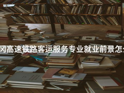 黄冈高速铁路客运服务专业就业前景怎么样