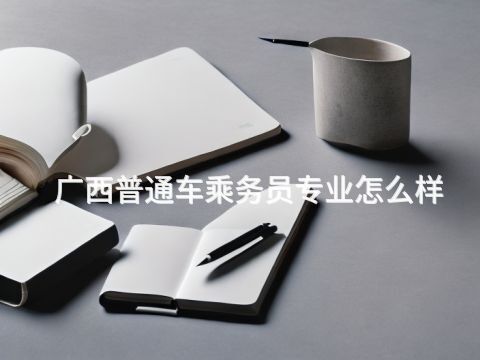 广西普通车乘务员专业怎么样