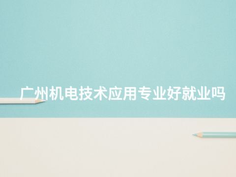 廣州機(jī)電技術(shù)應(yīng)用專(zhuān)業(yè)好就業(yè)嗎