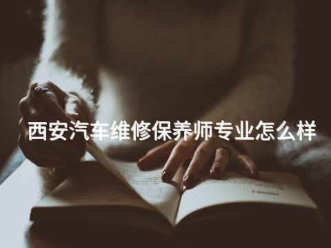 西安汽车维修保养师专业怎么样