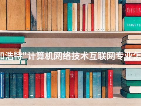 呼和浩特"計算機網絡技術互聯網專業怎么樣