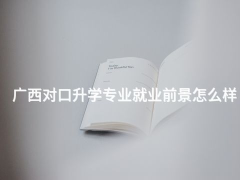 广西对口升学专业就业前景怎么样(图1) 广西对口升学专业就业前景怎么样(图1)