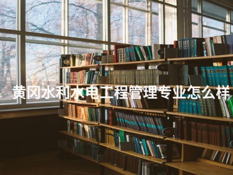 黄冈水利水电工程管理专业怎么样