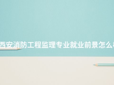 西安消防工程监理专业就业前景怎么样