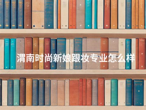 渭南时尚新娘跟妆专业怎么样