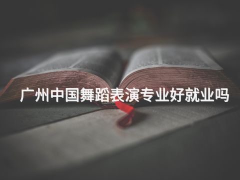 广州中国舞蹈表演专业好就业吗