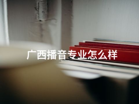 广西播音专业怎么样(图1) 广西播音专业怎么样(图1)