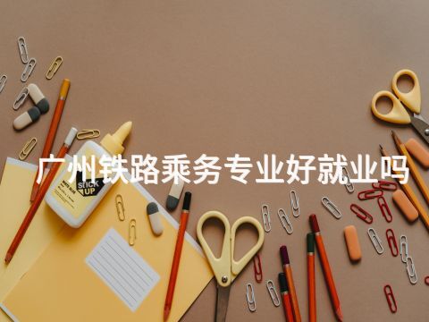 广州铁路乘务专业好就业吗