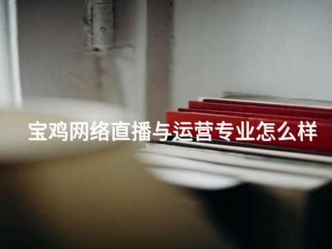 宝鸡网络直播与运营专业怎么样(图1) 宝鸡网络直播与运营专业怎么样(图1)