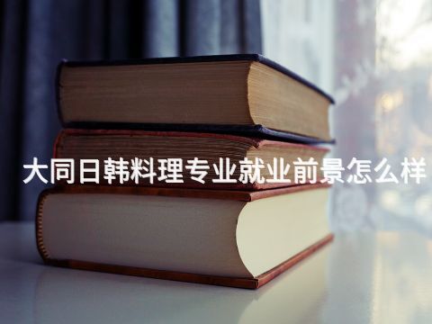 大同日韩料理专业就业前景怎么样