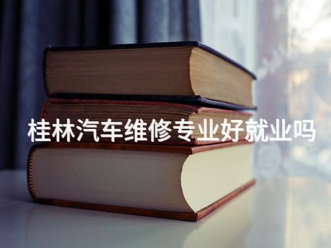 桂林汽车维修专业好就业吗