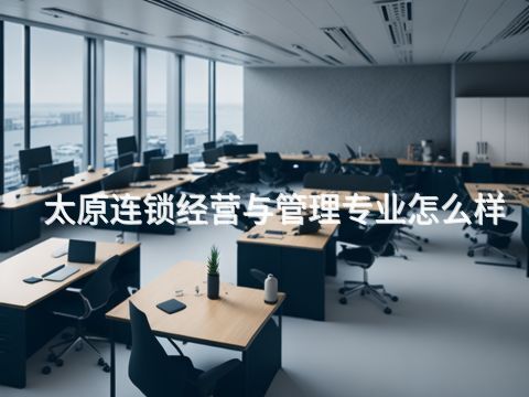 太原连锁经营与管理专业怎么样