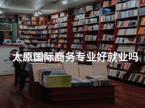 太原国际商务专业好就业吗