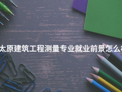 太原建筑工程测量专业就业前景怎么样