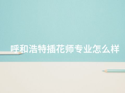 呼和浩特插花师专业怎么样