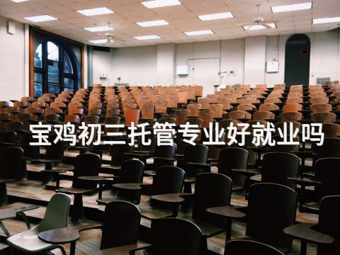 宝鸡初三托管专业好就业吗
