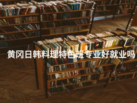 黄冈日韩料理特色班专业好就业吗