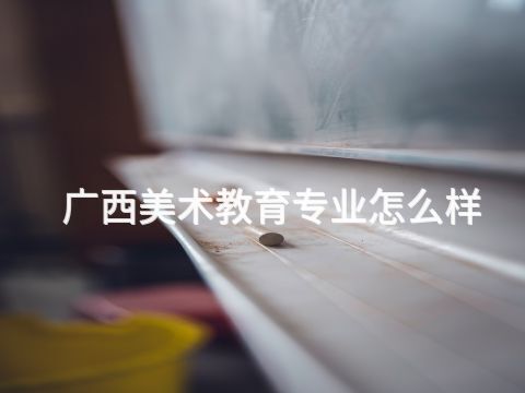 廣西美術(shù)教育專業(yè)怎么樣