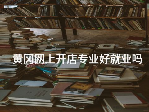 黄冈网上开店专业好就业吗(图1)