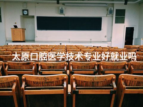 太原口腔医学技术专业好就业吗