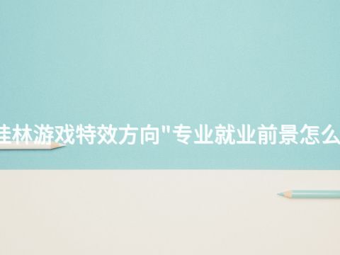 桂林游戏特效方向"专业就业前景怎么样(图1)