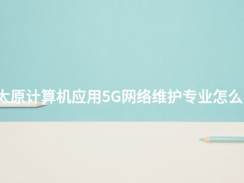 太原计算机应用5G网络维护专业怎么样(图1) 太原计算机应用5G网络维护专业怎么样(图1)