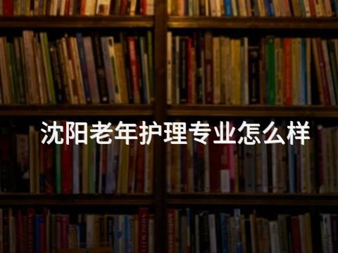 沈阳老年护理专业怎么样
