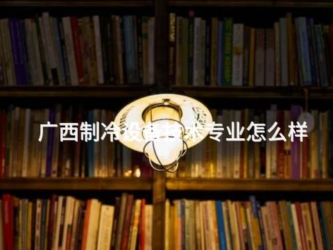 广西制冷设备技术专业怎么样
