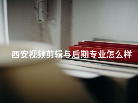 西安视频剪辑与后期专业怎么样