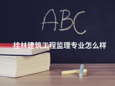 桂林建筑工程監理專業怎么樣