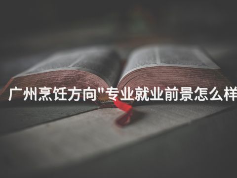 广州烹饪方向"专业就业前景怎么样