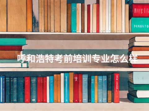 呼和浩特考前培训专业怎么样(图1) 呼和浩特考前培训专业怎么样(图1)